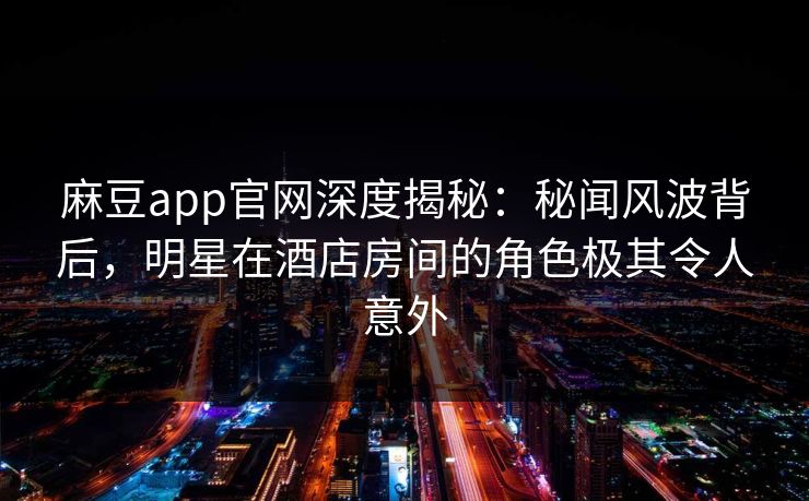 麻豆app官网深度揭秘:秘闻风波背后,明星在酒店房间的角色极其令人意外