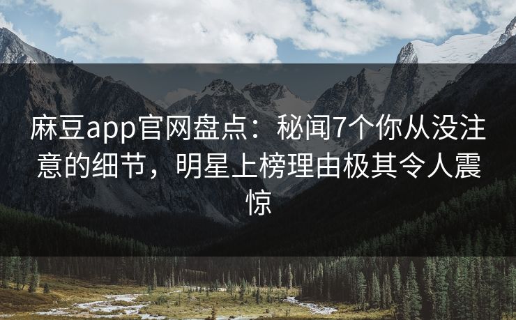 麻豆app官网盘点:秘闻7个你从没注意的细节,明星上榜理由极其令人震惊