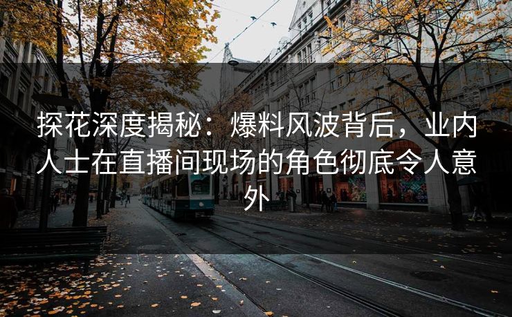 探花深度揭秘:爆料风波背后,业内人士在直播间现场的角色彻底令人意外