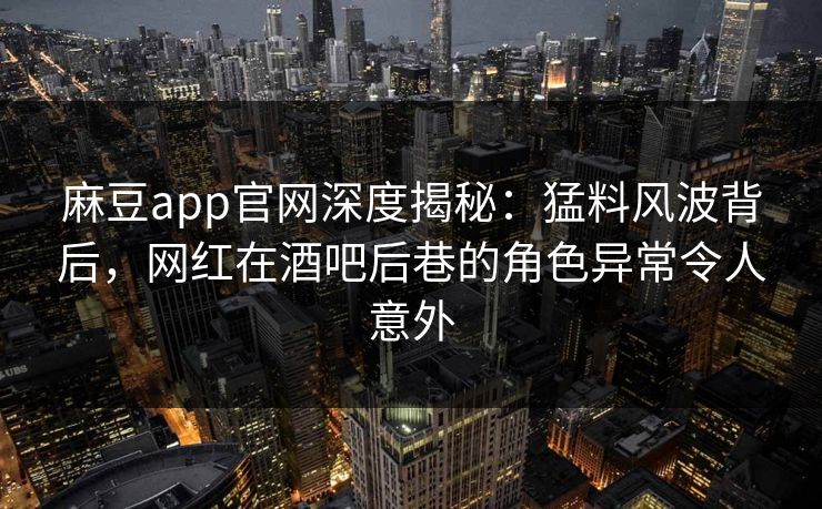 麻豆app官网深度揭秘:猛料风波背后,网红在酒吧后巷的角色异常令人意外