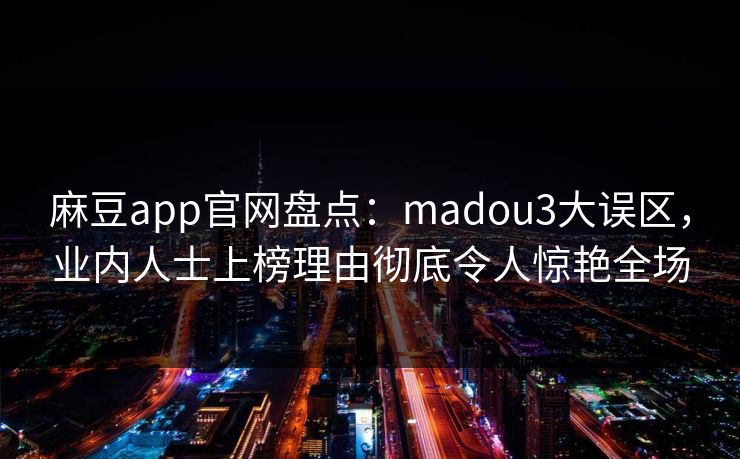 麻豆app官网盘点:madou3大误区,业内人士上榜理由彻底令人惊艳全场