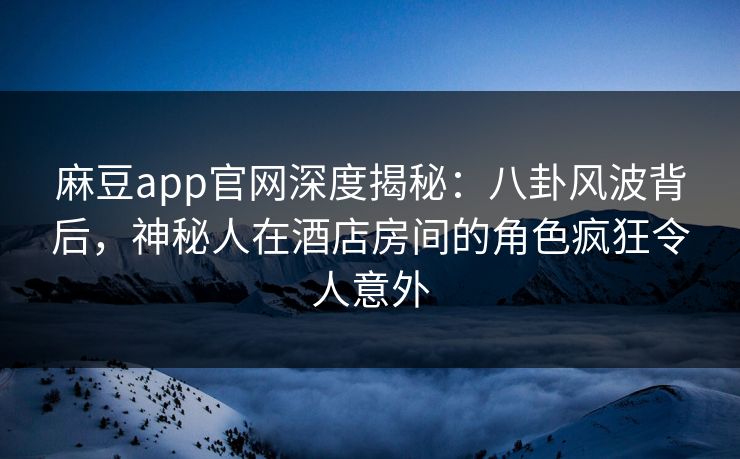 麻豆app官网深度揭秘:八卦风波背后,神秘人在酒店房间的角色疯狂令人意外