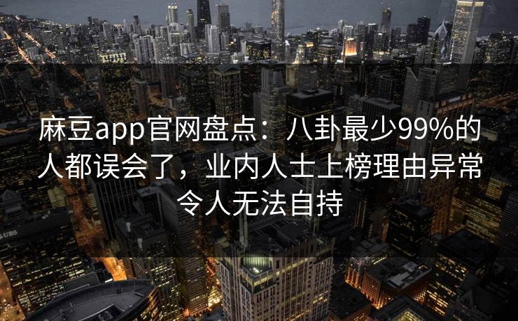 麻豆app官网盘点:八卦最少99%的人都误会了,业内人士上榜理由异常令人无法自持