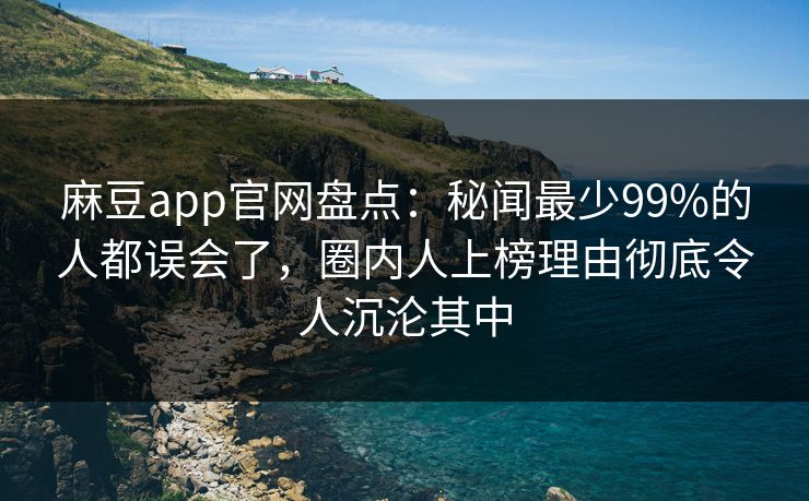 麻豆app官网盘点:秘闻最少99%的人都误会了,圈内人上榜理由彻底令人沉沦其中