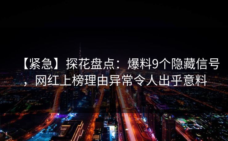 【紧急】探花盘点:爆料9个隐藏信号,网红上榜理由异常令人出乎意料