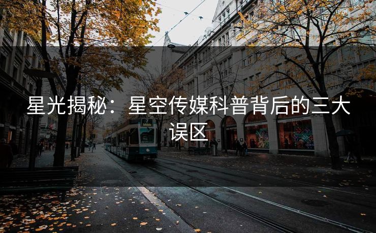 星光揭秘:星空传媒科普背后的三大误区