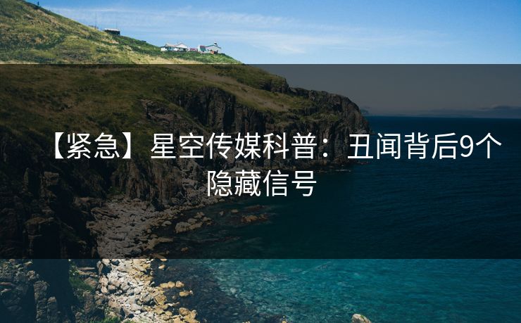 【紧急】星空传媒科普:丑闻背后9个隐藏信号