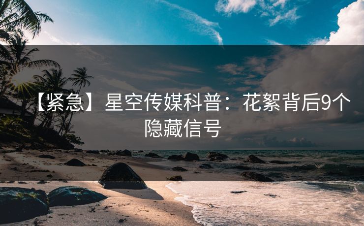 【紧急】星空传媒科普:花絮背后9个隐藏信号