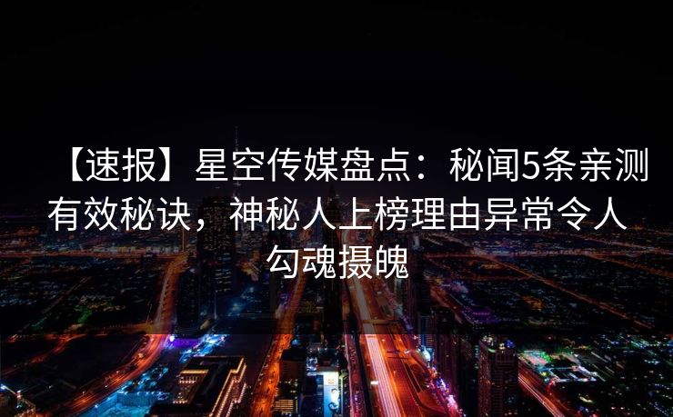 【速报】星空传媒盘点:秘闻5条亲测有效秘诀,神秘人上榜理由异常令人勾魂摄魄 【速报】星空传媒盘点:秘闻5条亲测有效秘诀,神秘人上榜理由异常令人勾魂摄魄