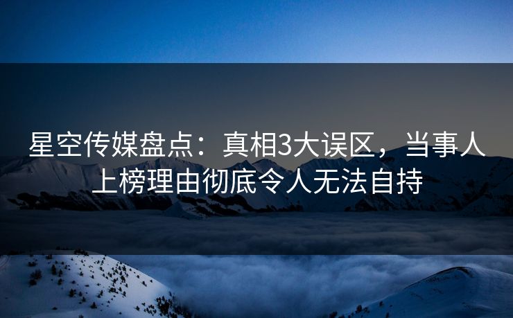 星空传媒盘点:真相3大误区,当事人上榜理由彻底令人无法自持 星空传媒盘点:真相3大误区,当事人上榜理由彻底令人无法自持