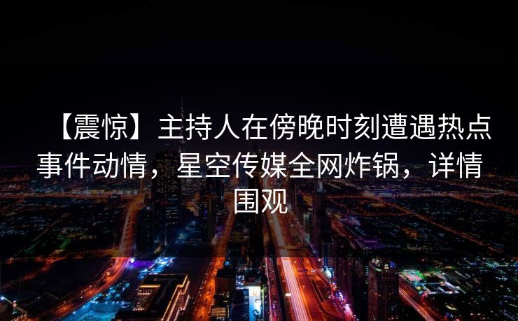 【震惊】主持人在傍晚时刻遭遇热点事件动情,星空传媒全网炸锅,详情围观 【震惊】主持人在傍晚时刻遭遇热点事件动情,星空传媒全网炸锅,详情围观