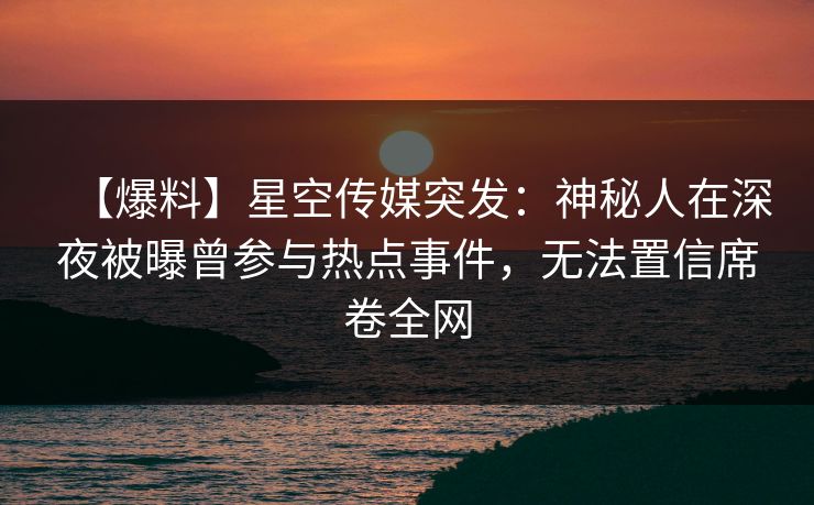 【爆料】星空传媒突发:神秘人在深夜被曝曾参与热点事件,无法置信席卷全网 【爆料】星空传媒突发:神秘人在深夜被曝曾参与热点事件,无法置信席卷全网