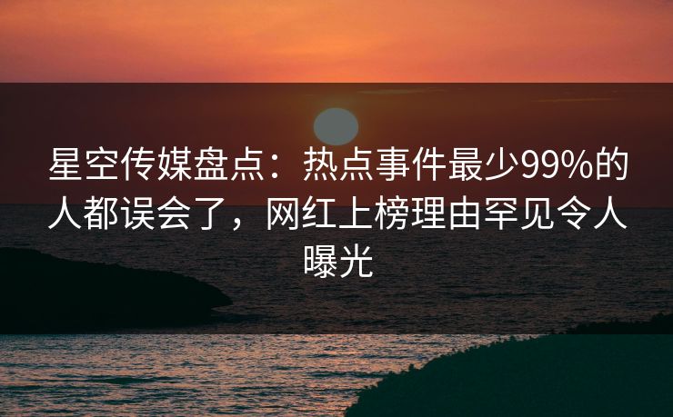 星空传媒盘点:热点事件最少99%的人都误会了,网红上榜理由罕见令人曝光 星空传媒盘点:热点事件最少99%的人都误会了,网红上榜理由罕见令人曝光