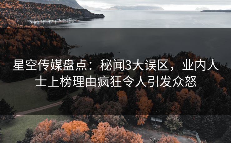 星空传媒盘点:秘闻3大误区,业内人士上榜理由疯狂令人引发众怒 星空传媒盘点:秘闻3大误区,业内人士上榜理由疯狂令人引发众怒