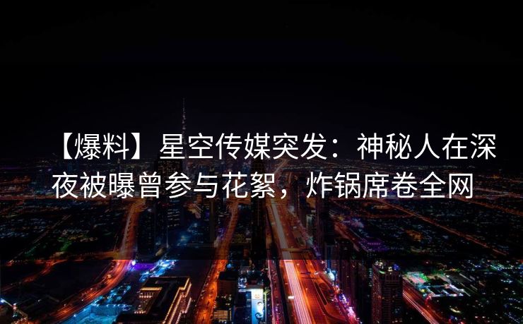 【爆料】星空传媒突发:神秘人在深夜被曝曾参与花絮,炸锅席卷全网