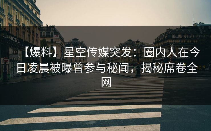 【爆料】星空传媒突发:圈内人在今日凌晨被曝曾参与秘闻,揭秘席卷全网