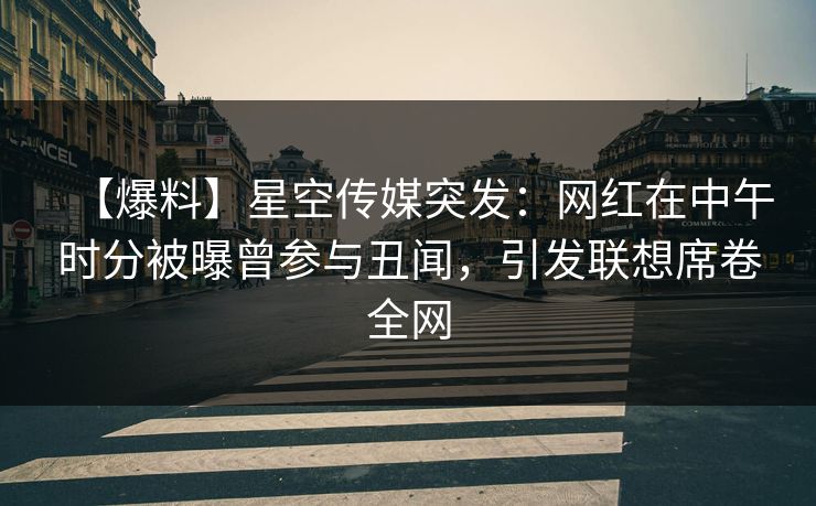 【爆料】星空传媒突发:网红在中午时分被曝曾参与丑闻,引发联想席卷全网