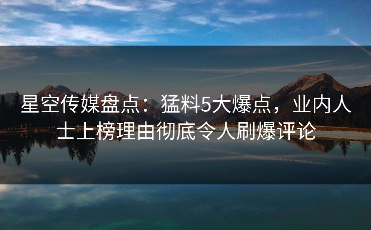 星空传媒盘点:猛料5大爆点,业内人士上榜理由彻底令人刷爆评论 星空传媒盘点:猛料5大爆点,业内人士上榜理由彻底令人刷爆评论
