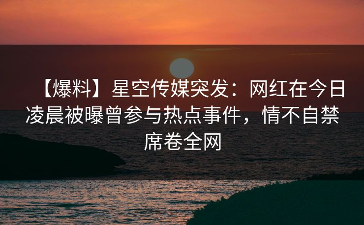 【爆料】星空传媒突发:网红在今日凌晨被曝曾参与热点事件,情不自禁席卷全网 【爆料】星空传媒突发:网红在今日凌晨被曝曾参与热点事件,情不自禁席卷全网