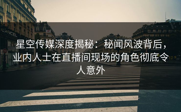 星空传媒深度揭秘:秘闻风波背后,业内人士在直播间现场的角色彻底令人意外 星空传媒深度揭秘:秘闻风波背后,业内人士在直播间现场的角色彻底令人意外