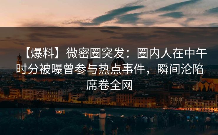 【爆料】微密圈突发：圈内人在中午时分被曝曾参与热点事件，瞬间沦陷席卷全网