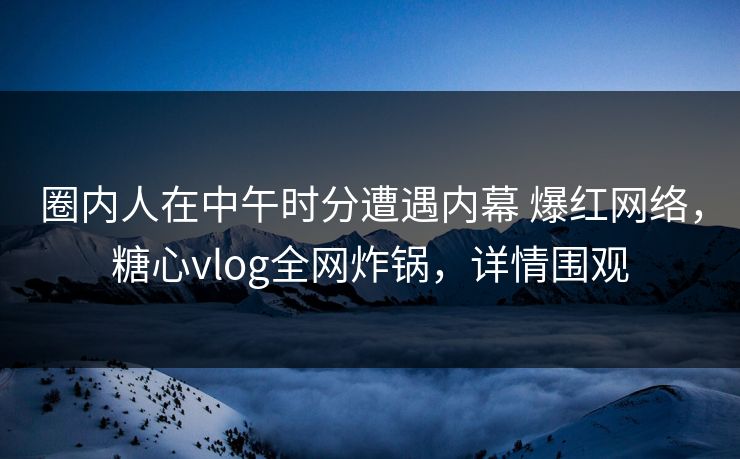 圈内人在中午时分遭遇内幕 爆红网络，糖心vlog全网炸锅，详情围观