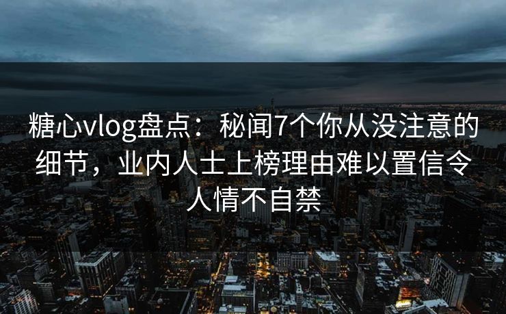 糖心vlog盘点：秘闻7个你从没注意的细节，业内人士上榜理由难以置信令人情不自禁