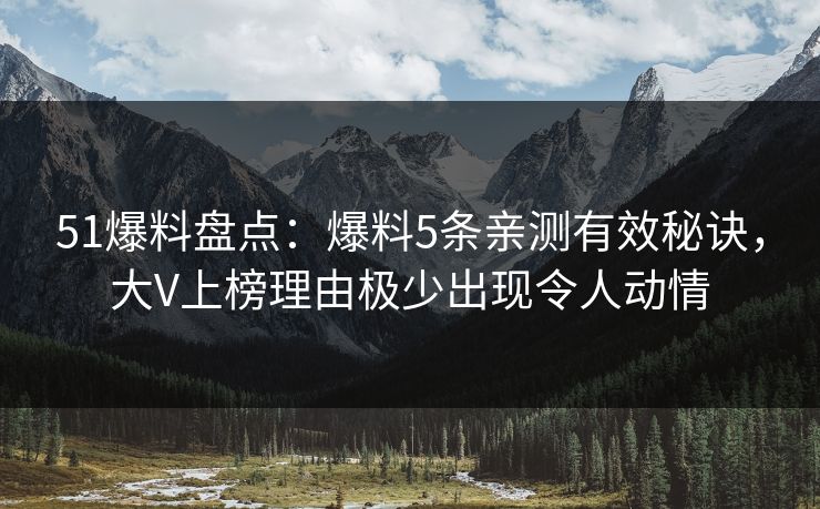51爆料盘点：爆料5条亲测有效秘诀，大V上榜理由极少出现令人动情
