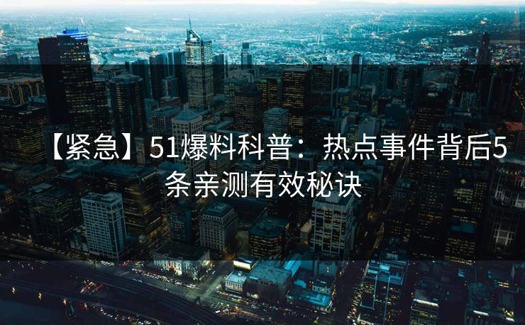 【紧急】51爆料科普：热点事件背后5条亲测有效秘诀