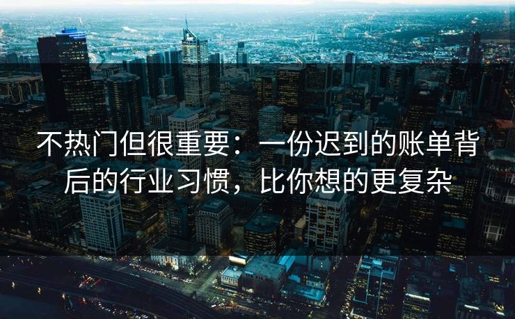 不热门但很重要：一份迟到的账单背后的行业习惯，比你想的更复杂