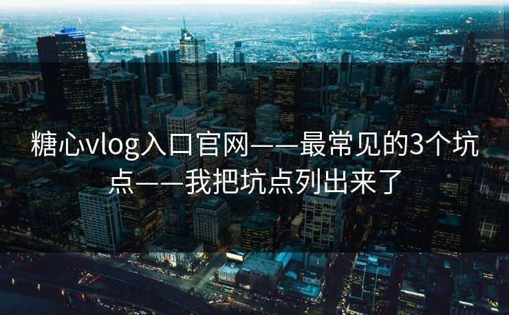 糖心vlog入口官网——最常见的3个坑点——我把坑点列出来了