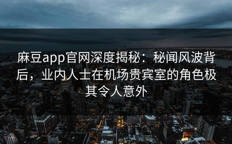 麻豆app官网深度揭秘：秘闻风波背后，业内人士在机场贵宾室的角色极其令人意外