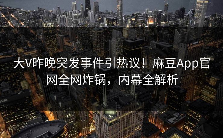大V昨晚突发事件引热议！麻豆App官网全网炸锅，内幕全解析