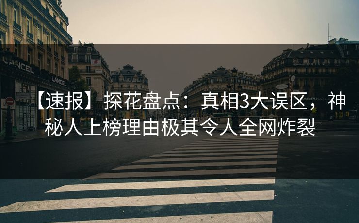 【速报】探花盘点：真相3大误区，神秘人上榜理由极其令人全网炸裂