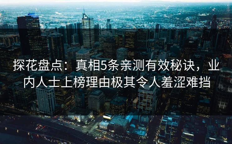 探花盘点：真相5条亲测有效秘诀，业内人士上榜理由极其令人羞涩难挡