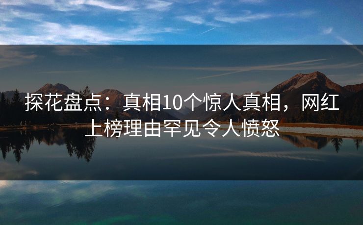 探花盘点:真相10个惊人真相,网红上榜理由罕见令人愤怒