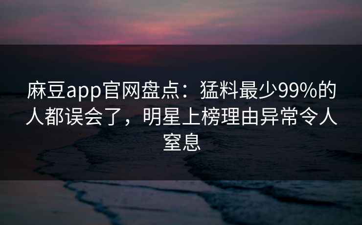 麻豆app官网盘点:猛料最少99%的人都误会了,明星上榜理由异常令人窒息
