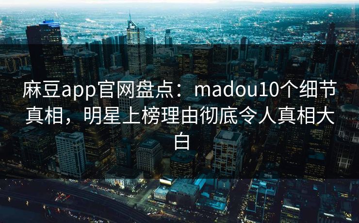 麻豆app官网盘点:madou10个细节真相,明星上榜理由彻底令人真相大白
