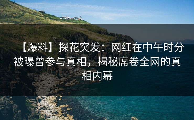 【爆料】探花突发:网红在中午时分被曝曾参与真相,揭秘席卷全网的真相内幕