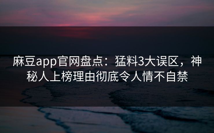 麻豆app官网盘点:猛料3大误区,神秘人上榜理由彻底令人情不自禁