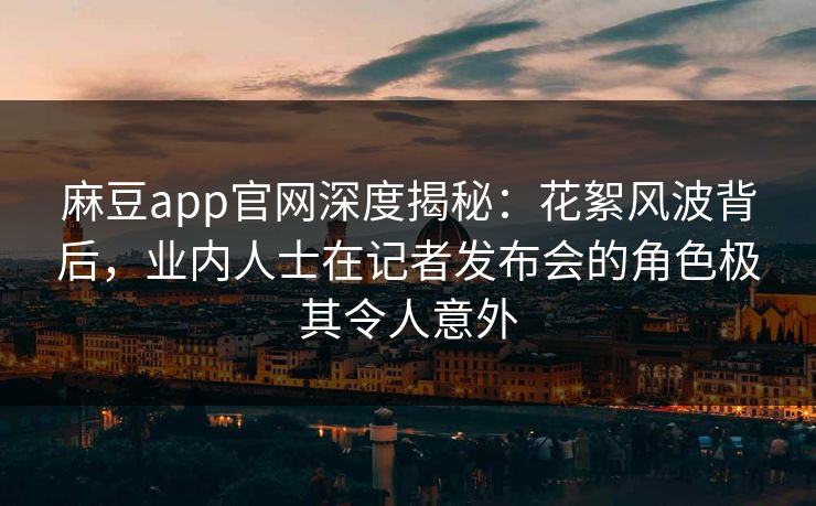 麻豆app官网深度揭秘:花絮风波背后,业内人士在记者发布会的角色极其令人意外