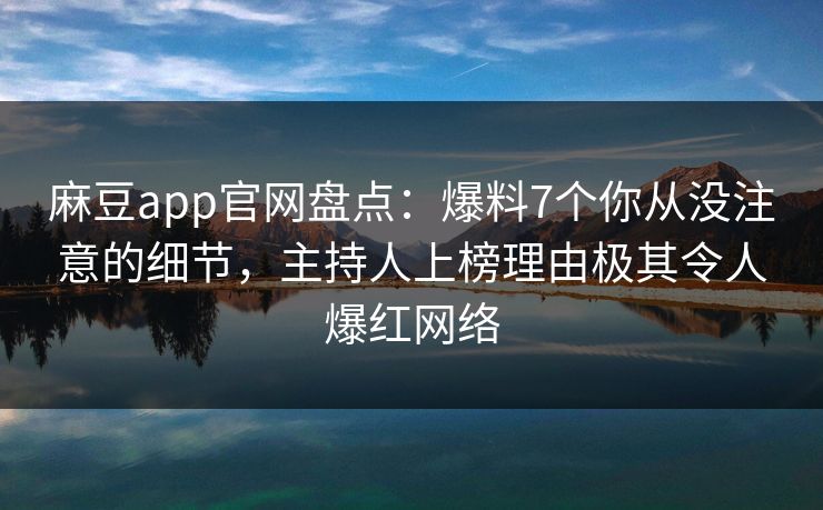 麻豆app官网盘点:爆料7个你从没注意的细节,主持人上榜理由极其令人爆红网络