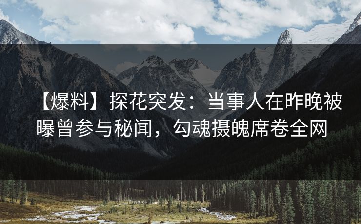 【爆料】探花突发:当事人在昨晚被曝曾参与秘闻,勾魂摄魄席卷全网