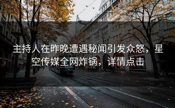 主持人在昨晚遭遇秘闻引发众怒,星空传媒全网炸锅,详情点击