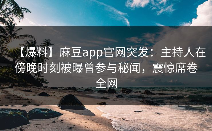 【爆料】麻豆app官网突发:主持人在傍晚时刻被曝曾参与秘闻,震惊席卷全网