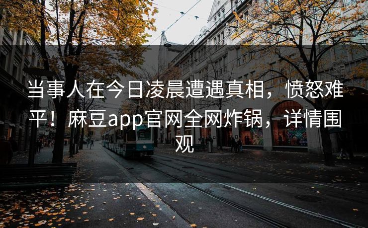 当事人在今日凌晨遭遇真相,愤怒难平!麻豆app官网全网炸锅,详情围观