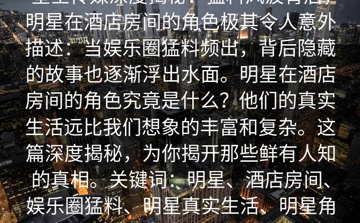 星空传媒深度揭秘:猛料风波背后,明星在酒店房间的角色极其令人意外描述:当娱乐圈猛料频出,背后隐藏的故事也逐渐浮出水面。明星在酒店房间的角色究竟是什么?他们的真实生活远比我们想象的丰富和复杂。这篇深度揭秘,为你揭开那些鲜有人知的真相。关键词:明星、酒店房间、娱乐圈猛料、明星真实生活、明星角色、风波背后、娱乐圈内幕