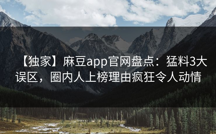 【独家】麻豆app官网盘点:猛料3大误区,圈内人上榜理由疯狂令人动情
