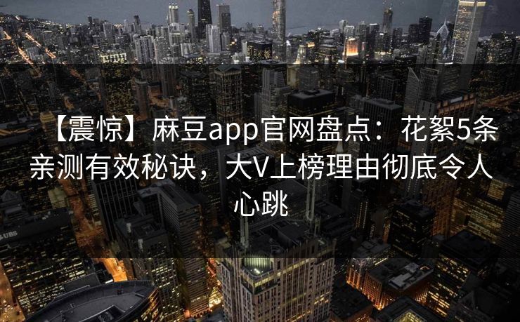 【震惊】麻豆app官网盘点:花絮5条亲测有效秘诀,大V上榜理由彻底令人心跳