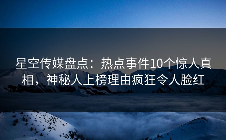 星空传媒盘点:热点事件10个惊人真相,神秘人上榜理由疯狂令人脸红